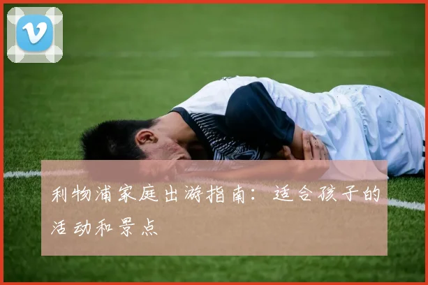 利物浦家庭出游指南：适合孩子的活动和景点