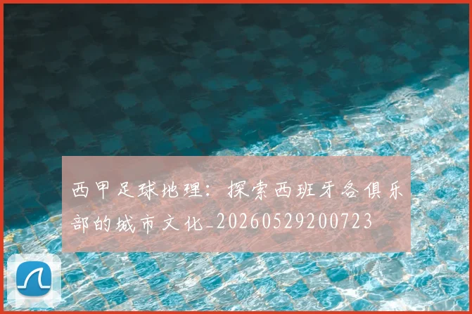 西甲足球地理:探索西班牙各俱乐部的城市文化_20260529200723