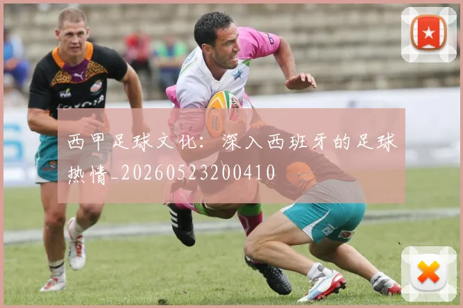 西甲足球文化:深入西班牙的足球热情_20260523200410