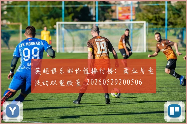 英超俱乐部价值排行榜:商业与竞技的双重较量_20260529200506