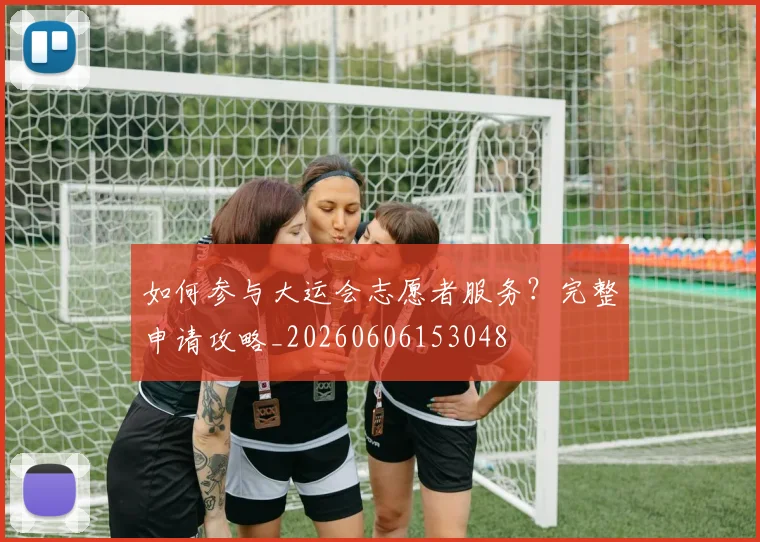 如何参与大运会志愿者服务？完整申请攻略_20260606153048