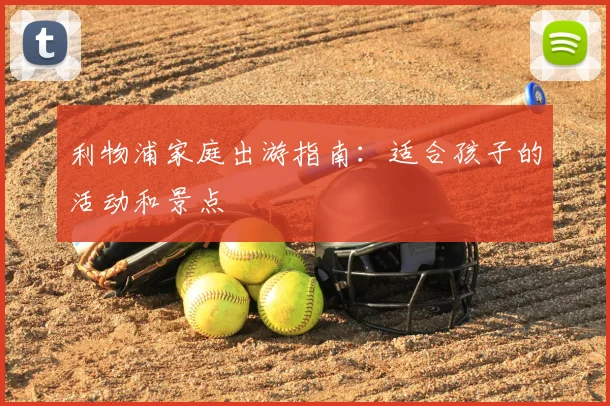 利物浦家庭出游指南:适合孩子的活动和景点