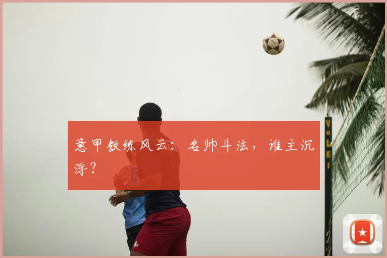 意甲教练风云：名帅斗法，谁主沉浮？