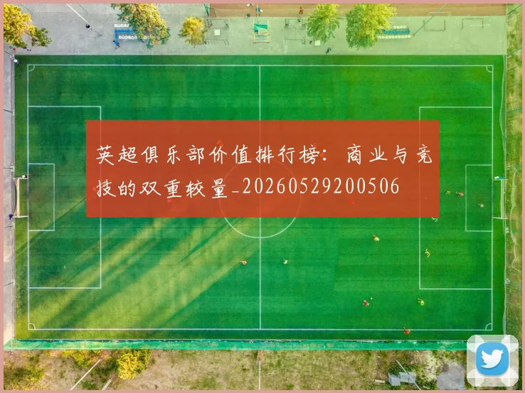 英超俱乐部价值排行榜：商业与竞技的双重较量_20260529200506