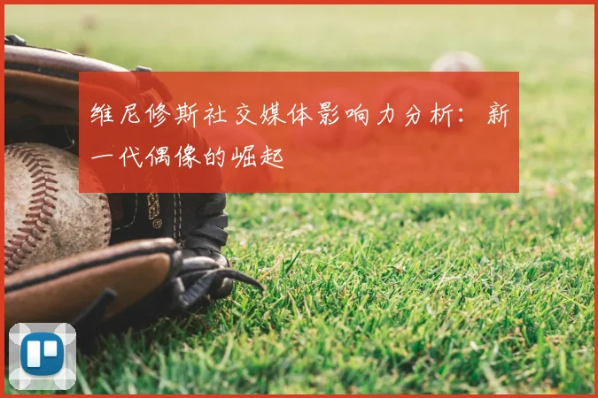 维尼修斯社交媒体影响力分析:新一代偶像的崛起