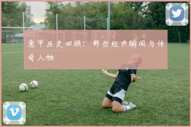 意甲历史回顾:那些经典瞬间与传奇人物