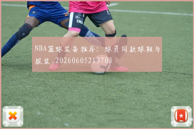 NBA篮球装备推荐:球员同款球鞋与服装_20260605213703